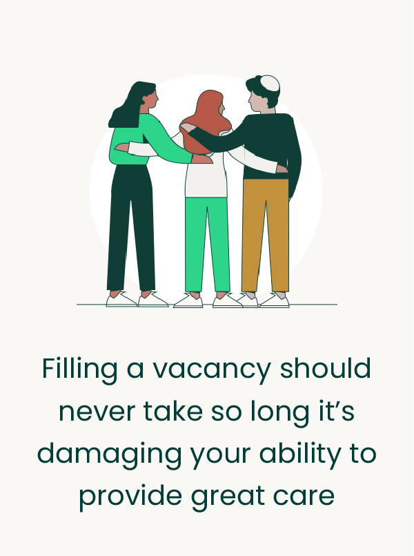 Filling a vacancy should never take so long it's damaging your ability to provide great care